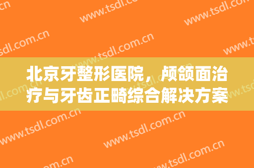 北京牙整形医院，颅颌面治疗与牙齿正畸综合解决方案结合！(颌面正畸科)