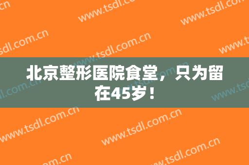 北京整形医院食堂，只为留在45岁！