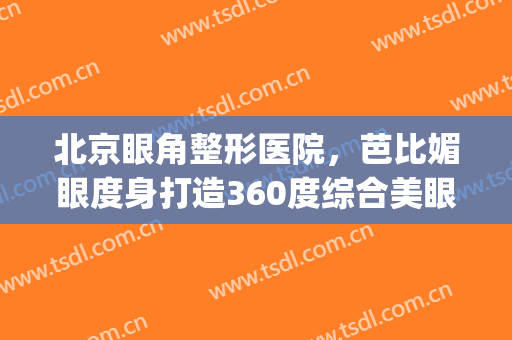 北京眼角整形医院，芭比媚眼度身打造360度综合美眼！(韩式芭比眼)