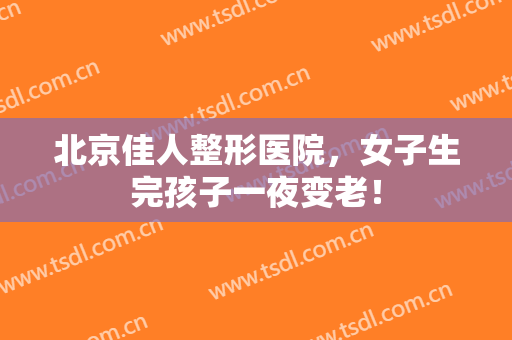 北京佳人整形医院，女子生完孩子一夜变老！