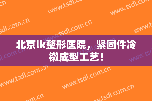 北京lk整形医院，紧固件冷镦成型工艺！