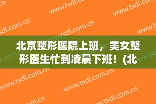 北京整形医院上班，美女整形医生忙到凌晨下班！(北京女子整形医院)