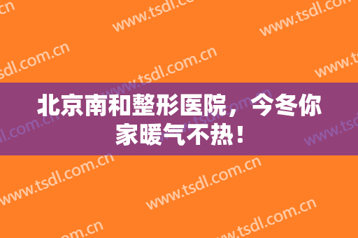 北京南和整形医院，今冬你家暖气不热！