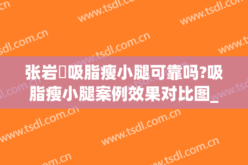 张岩崑吸脂瘦小腿可靠吗?吸脂瘦小腿案例效果对比图_首都医科大学附属北京朝阳医院