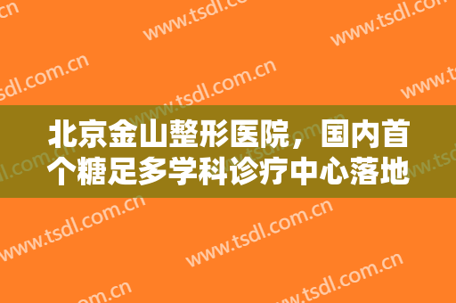 北京金山整形医院，国内首个糖足多学科诊疗中心落地金山！