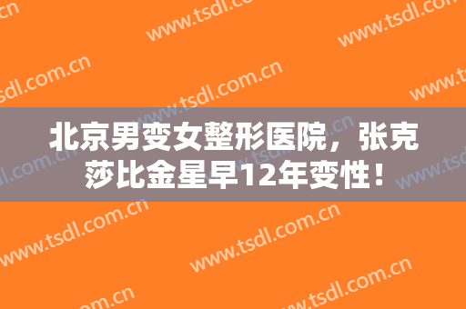 北京男变女整形医院，张克莎比金星早12年变性！