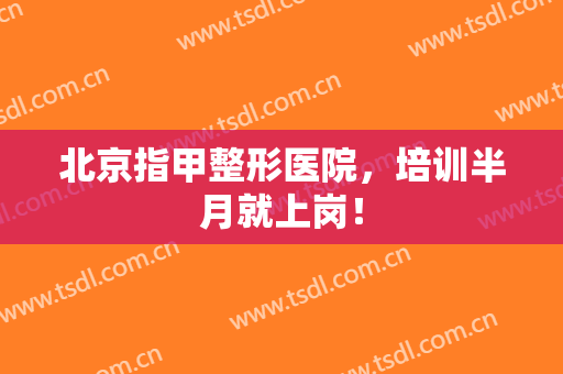 北京指甲整形医院，培训半月就上岗！