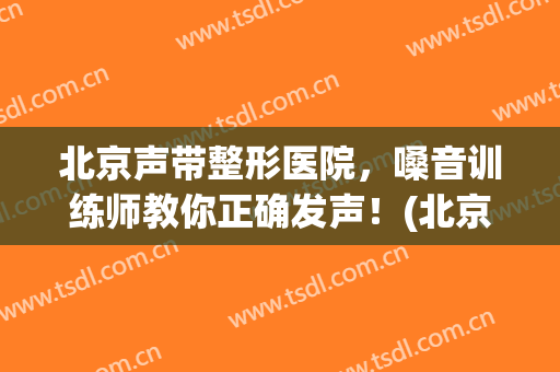 北京声带整形医院，嗓音训练师教你正确发声！(北京有哪家医院嗓音训练)