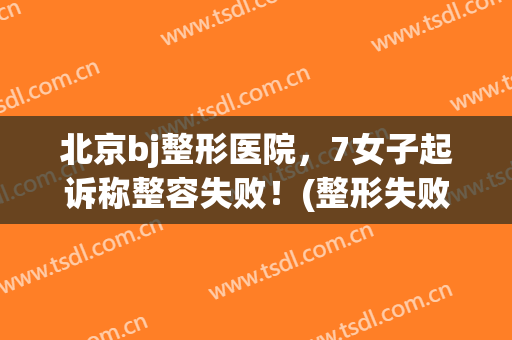 北京bj整形医院，7女子起诉称整容失败！(整形失败大闹整形医院犯法吗)