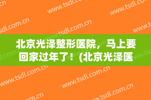 北京光泽整形医院，马上要回家过年了！(北京光泽医疗美容诊所)