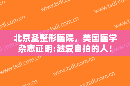 北京圣整形医院，美国医学杂志证明:越爱自拍的人！