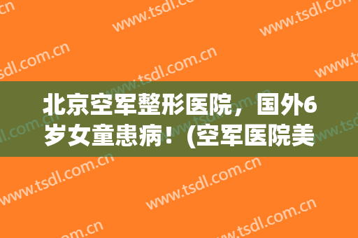 北京空军整形医院，国外6岁女童患病！(空军医院美容整形)
