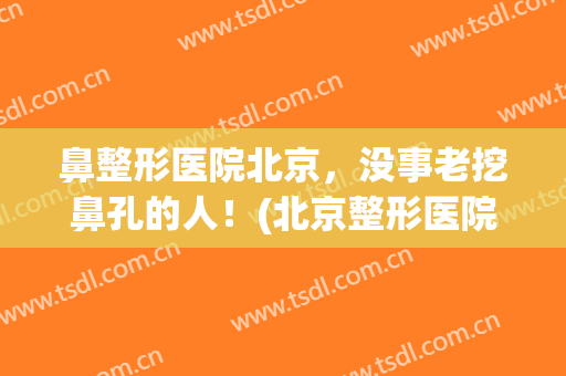 鼻整形医院北京，没事老挖鼻孔的人！(北京整形医院鼻部)