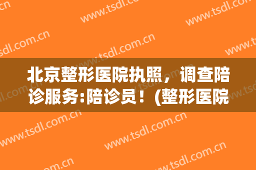 北京整形医院执照，调查陪诊服务:陪诊员！(整形医院陪护)