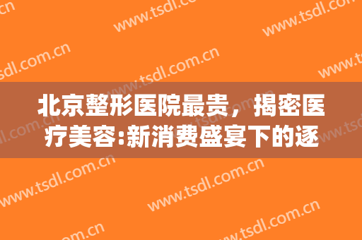 北京整形医院最贵，揭密医疗美容:新消费盛宴下的逐利狂欢！(北京整形医院)