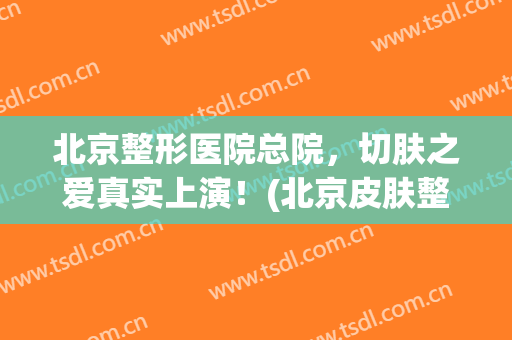 北京整形医院总院，切肤之爱真实上演！(北京皮肤整形医院)