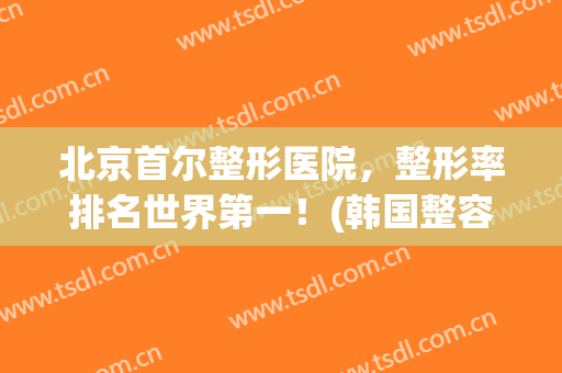 北京首尔整形医院，整形率排名世界第一！(韩国整容医院排名前十首尔)