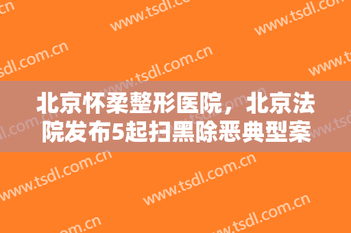 北京怀柔整形医院，北京法院发布5起扫黑除恶典型案例！