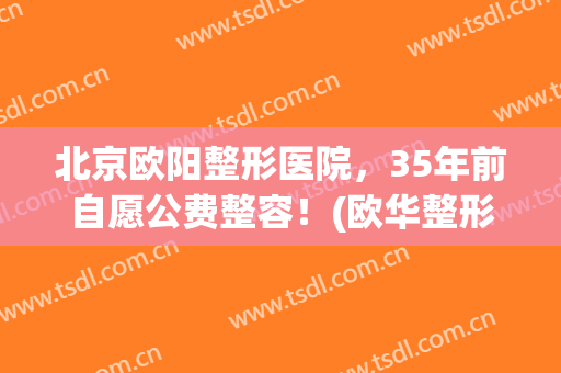 北京欧阳整形医院，35年前自愿公费整容！(欧华整形美容医院)