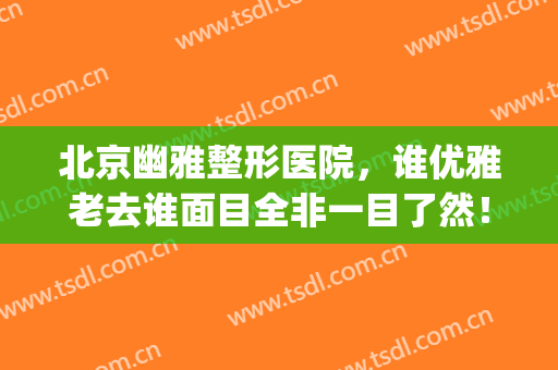 北京幽雅整形医院，谁优雅老去谁面目全非一目了然！(北京出名的整形医院)