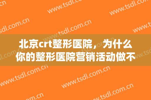 北京crt整形医院，为什么你的整形医院营销活动做不好！(整形医院市场营销是做什么的)