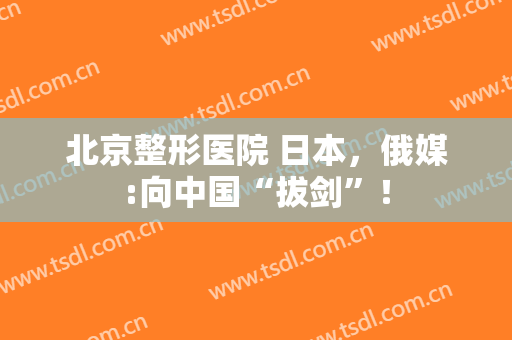 北京整形医院 日本，俄媒:向中国“拔剑”！