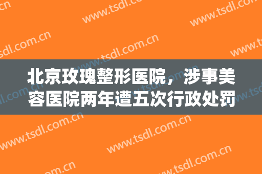 北京玫瑰整形医院，涉事美容医院两年遭五次行政处罚！(玫瑰女子整形医院)