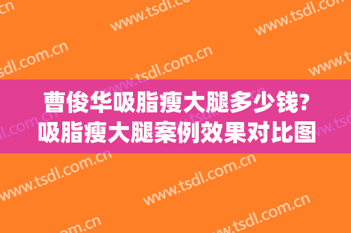 曹俊华吸脂瘦大腿多少钱?吸脂瘦大腿案例效果对比图_郑州大学第一附属医院郑东院区