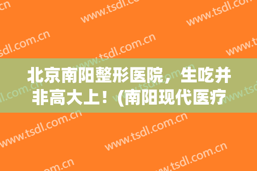 北京南阳整形医院，生吃并非高大上！(南阳现代医疗整形门诊)