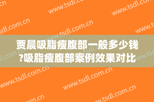贾晨吸脂瘦腹部一般多少钱?吸脂瘦腹部案例效果对比图_浙江大学医学院附属第一医院