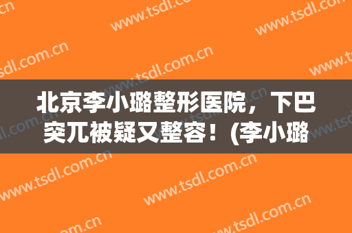 北京李小璐整形医院，下巴突兀被疑又整容！(李小璐现身整容医院)