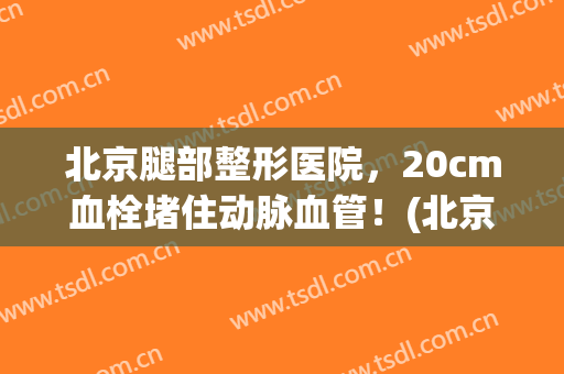 北京腿部整形医院，20cm血栓堵住动脉血管！(北京 血栓)