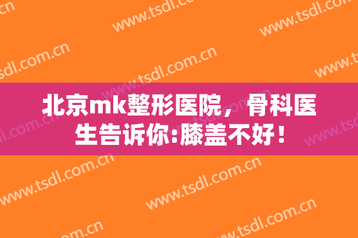 北京mk整形医院，骨科医生告诉你:膝盖不好！