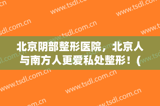 北京阴部整形医院，北京人与南方人更爱私处整形！(北京凤凰私密整形)