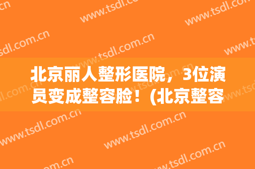 北京丽人整形医院，3位演员变成整容脸！(北京整容手术)