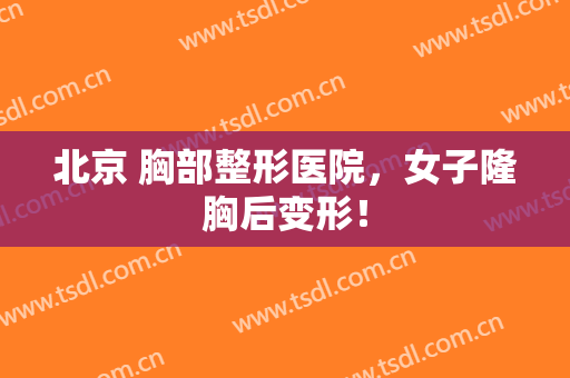北京 胸部整形医院，女子隆胸后变形！