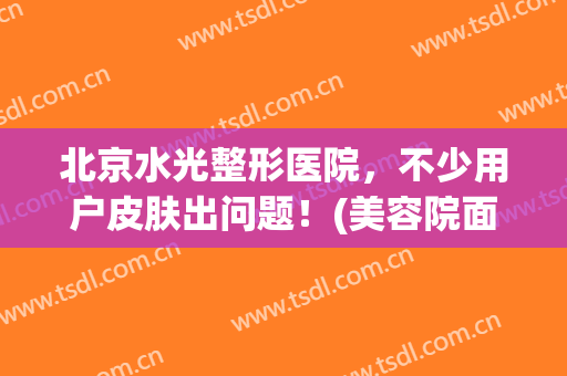 北京水光整形医院，不少用户皮肤出问题！(美容院面部水光护理)