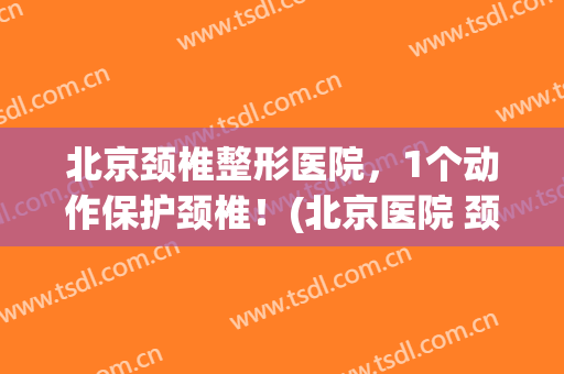 北京颈椎整形医院，1个动作保护颈椎！(北京医院 颈椎)