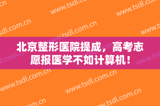 北京整形医院提成，高考志愿报医学不如计算机！