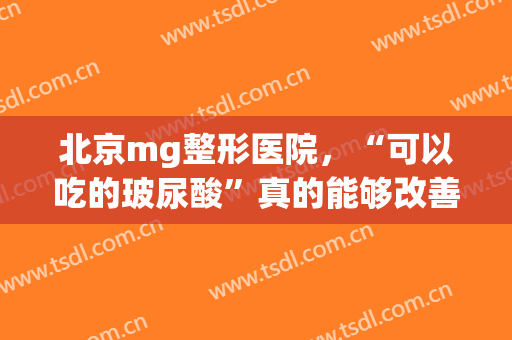 北京mg整形医院，“可以吃的玻尿酸”真的能够改善...！(mg玻尿酸面膜好吗)