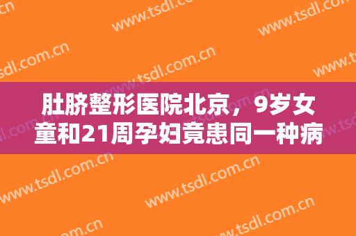 肚脐整形医院北京，9岁女童和21周孕妇竟患同一种病！