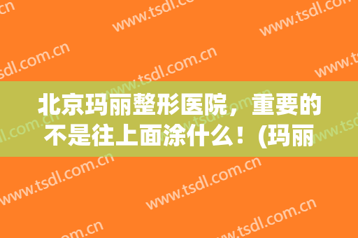 北京玛丽整形医院，重要的不是往上面涂什么！(玛丽整形医院怎么样)
