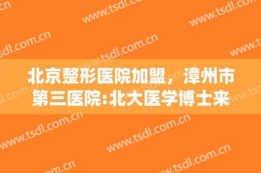 北京整形医院加盟，漳州市第三医院:北大医学博士来啦！(漳州整形医院招聘)