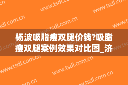 杨波吸脂瘦双腿价钱?吸脂瘦双腿案例效果对比图_济南市第四人民医院
