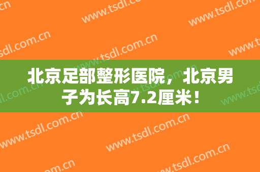 北京足部整形医院，北京男子为长高7.2厘米！