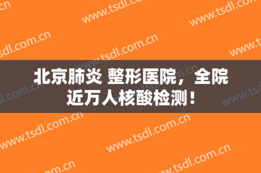 北京肺炎 整形医院，全院近万人核酸检测！