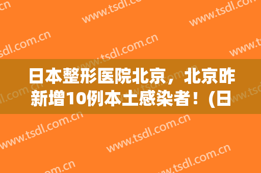 日本整形医院北京，北京昨新增10例本土感染者！(日本整形外科事件)