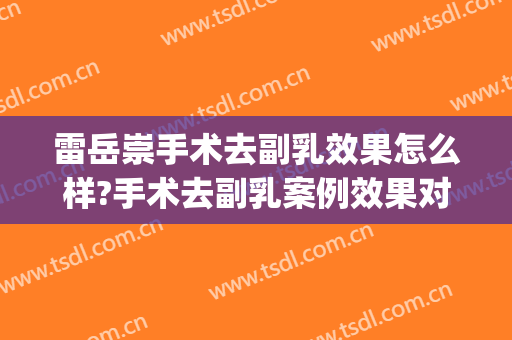 雷岳崇手术去副乳效果怎么样?手术去副乳案例效果对比图_好大夫工作室