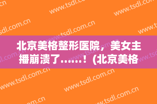 北京美格整形医院，美女主播崩溃了……！(北京美格医疗美容医院怎么样)
