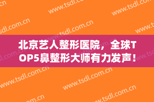 北京艺人整形医院，全球TOP5鼻整形大师有力发声！(国内鼻整形专家)